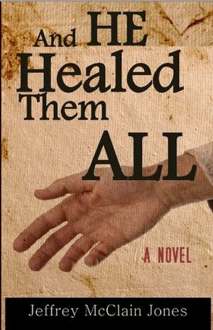 And He Healed Them All: A Day in the Life of the Teacher from Nazareth by Jeffrey McClain Jones