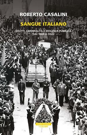 Sangue Italiano: delitti, criminalità e violenza pubblica dal 1860 a oggi by Roberto Casalini