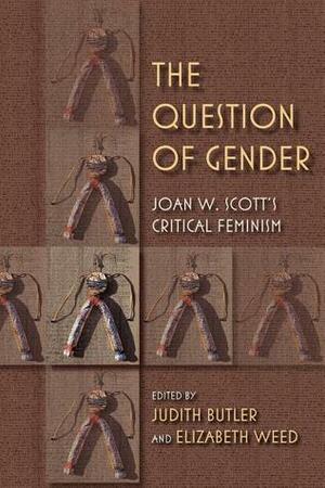 The Question of Gender: Joan W. Scott's Critical Feminism by Judith Butler, Elizabeth Weed