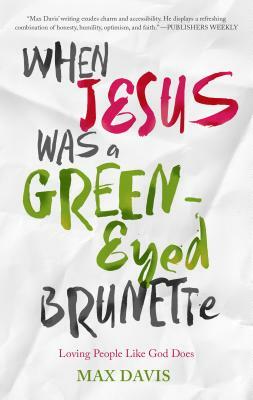 When Jesus Was a Green-Eyed Brunette: Loving People Like God Does by Max Davis