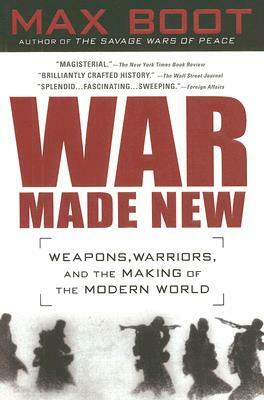 War Made New: Weapons, Warriors, and the Making of the Modern World by Max Boot