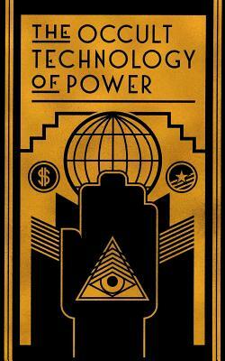 The Occult Technology of Power: The Initiation of the Son of a Finance Capitalist into the Arcane Secrets of Economic and Political Power by The Transcriber