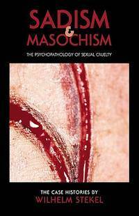 Sadism and Masochism: The Psychopathology of Sexual Cruelty by Wilhelm Stekel