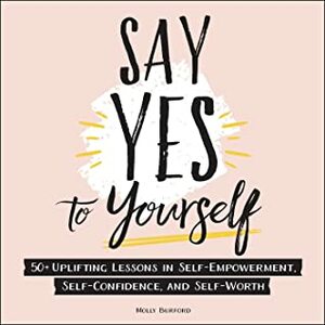 Say Yes to Yourself: 50+ Uplifting Lessons in Self-Empowerment, Self-Confidence, and Self-Worth by Molly Burford