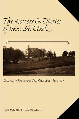 The Letters and Diaries of Isaac A. Clarke by Wayne Clark