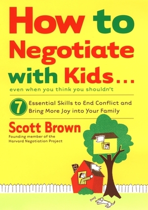 How to Negotiate with Kids . . . Even if You Think You Shouldn't: 7 Essential Skills to End Conflict and Bring More Joy into Your Family by Scott Brown