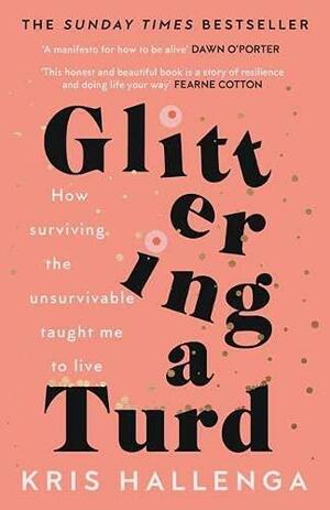 Glittering a Turd: How surviving the unsurvivable taught me to live by Kris Hallenga