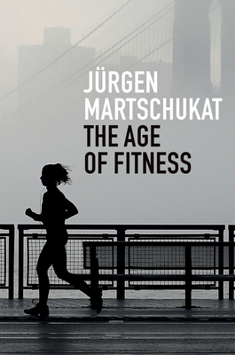 The Age of Fitness: How the Body Came to Symbolize Success and Achievement by Jürgen Martschukat