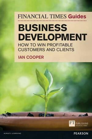 Financial Times Guide to Business Development: How to Win Profitable Customers and Clients by Ian Cooper