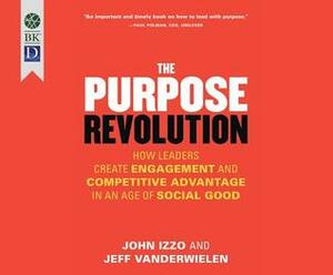 The Purpose Revolution: How Leaders Create Engagement and Competitive Advantage in an Age of Social Good by Jeff Vanderweilen, John Izzo