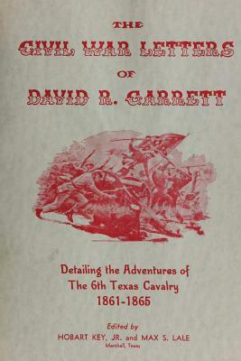 The Civil War Letters of David R. Garrett: Detailing the Adventures of the 6th Texas Cavalry, 1861-1865 by Max Lale, Hobart Key Jr