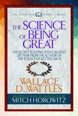 The Science of Being Great (Condensed Classics): "the Secret to Living Your Greatest Life Now from the Author of the Science of Getting Rich by Wallace D. Wattles, Mitch Horowitz