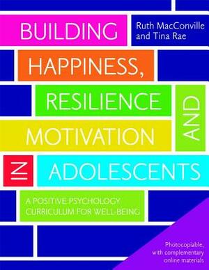 Building Happiness, Resilience and Motivation in Adolescents: A Positive Psychology Curriculum for Well-Being by Ruth Macconville, Tina Rae