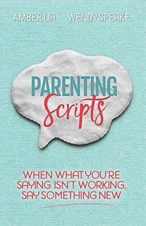 Parenting Scripts: When What You're Saying Isn't Working, Say Something New by Wendy Speake, Amber Lia