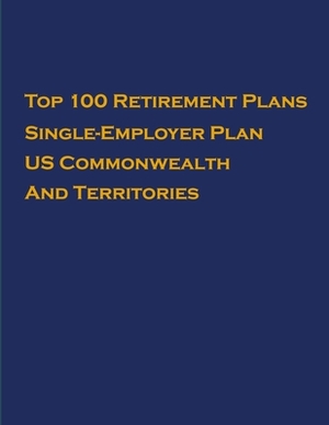 Top 100 US Retirement Plans - Single-Employer Pension Plans - US Commonwealth And Territories: Employee Benefit Plans by Omar Hassan