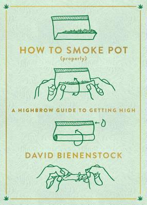 How to Smoke Pot (Properly): A Highbrow Guide to Getting High by David Bienenstock