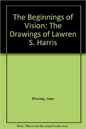 The Beginning Of Vision: The Drawings Of Lawren S. Harris by Joan Murray