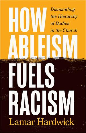 How Ableism Fuels Racism: Dismantling the Hierarchy of Bodies in the Church by Lamar Hardwick