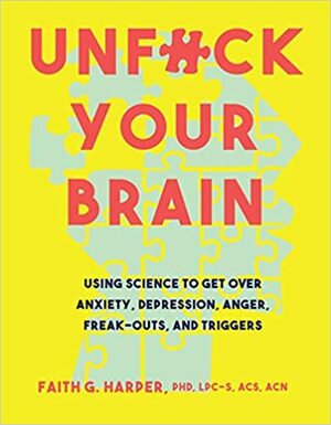 Unfuck Your Brain: Using Science to Get Over Anxiety, Depression, Anger, Freak-Outs, and Triggers by Faith G. Harper