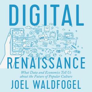 Digital Renaissance: What Data and Economics Tell Us about the Future of Popular Culture by Joel Waldfogel