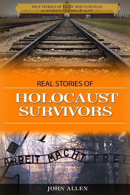 Real Stories of Holocaust Survivors: True stories of those who survived Auschwitz and Holocaust by John Allen
