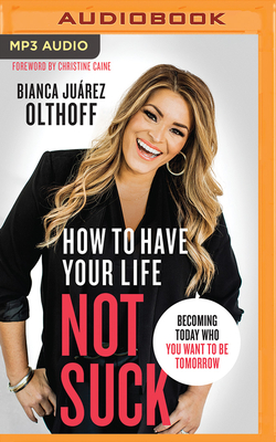 How to Have Your Life Not Suck: Becoming Today Who You Want to Be Tomorrow by Bianca Juarez Olthoff