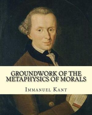Groundwork of the Metaphysics of Morals, By: Immanuel Kant: translated By: Thomas Kingsmill Abbott (26 March 1829 - 18 December 1913) was an Irish sch by Thomas Kingsmill Abbott, Immanuel Kant