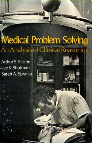 Medical Problem Solving: An Analysis of Clinical Reasoning by Lee S. Shulman, Arthur S. Elstein
