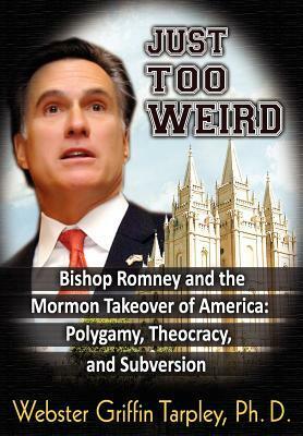 Just Too Weird: Bishop Romney and the Mormon Takeover of America: Polygamy, Theocracy, and Subversion by Webster Griffin Tarpley