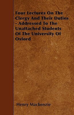 Four Lectures On The Clergy And Their Duties - Addressed To The Unattached Students Of The University Of Oxford by Henry MacKenzie