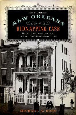 The Great New Orleans Kidnapping Case: Race, Law, and Justice in the Reconstruction Era by Michael A. Ross