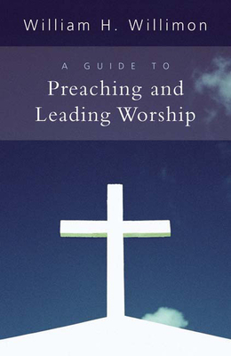 A Guide to Preaching and Leading Worship by William H. Willimon