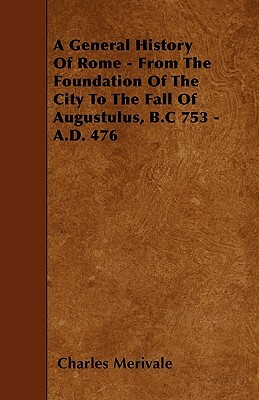 A General History Of Rome - From The Foundation Of The City To The Fall Of Augustulus, B.C 753 - A.D. 476 by Charles Merivale