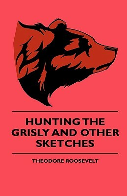 Hunting The Grisly And Other Sketches by Theodore Roosevelt