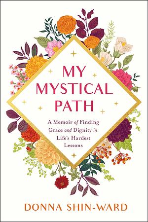 My Mystical Path: A Memoir of Finding Grace and Dignity in Life's Hardest Lessons by Donna Shin-Ward, Donna Shin-Ward