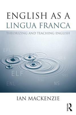 English as a Lingua Franca: Theorizing and Teaching English by Ian MacKenzie