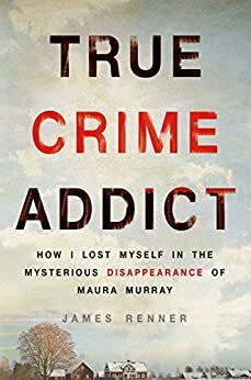 True Crime Addict: How I Lost Myself in the Mysterious Disappearance of Maura Murray by James Renner