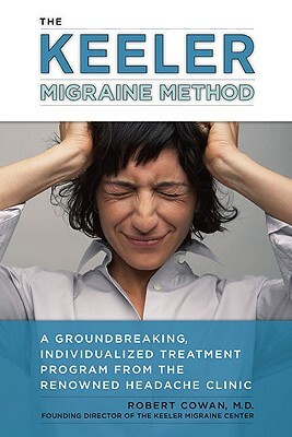 The Keeler Migraine Method: A Groundbreaking, Individualized Treatment Program from the Renowned Headache Clinic by Robert Cowan