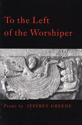 To the Left of the Worshiper by Jeffrey Greene