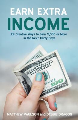 Earn Extra Income: 29 Creative Ways to Earn $1,000 or More in the Next Thirty Days by Debbie Dragon, Matthew Paulson