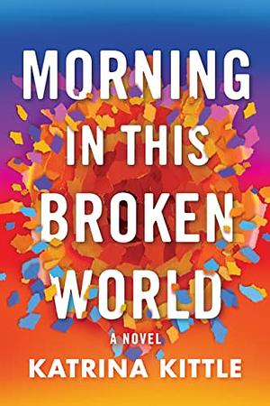 Morning in This Broken World: A Novel by Katrina Kittle