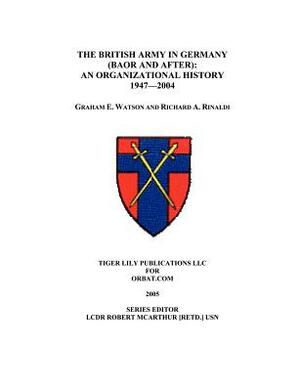 The British Army in Germany: An Organizational History 1947-2004 by Richard A. Rinaldi, Graham Watson