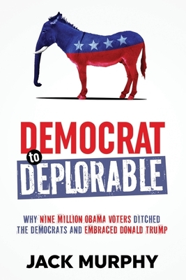 Democrat to Deplorable: Why Nine Million Obama Voters Ditched the Democrats and Embraced Donald Trump by Jack Murphy