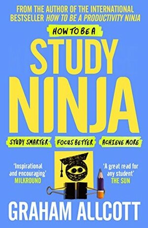 How to be a Study Ninja: Study smarter. Focus better. Achieve more. by Graham Allcott