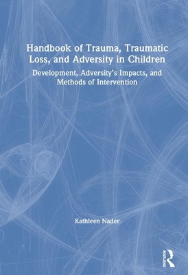 Handbook of Trauma, Traumatic Loss, and Adversity in Children: Development, Adversity's Impacts, and Methods of Intervention by Kathleen Nader