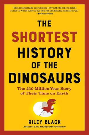 The Shortest History of the Dinosaurs: The 230-Million-Year Story of Their Reign and Their World by Riley Black
