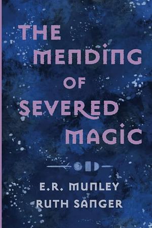The Mending of Severed Magic by Ruth Sanger, E R Munley