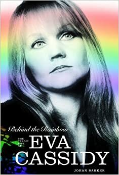 Behind the Rainbow: The Tragic Life of Eva Cassidy. Johan Bakker by Johan Bakker