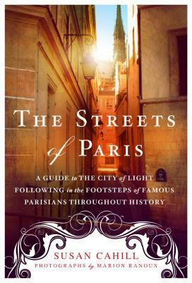 The Streets of Paris: A Guide to the City of Light Following in the Footsteps of Famous Parisians Throughout History by Susan Cahill, Marion Ranoux