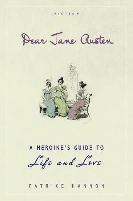 Dear Jane Austen: A Heroine's Guide to Life and Love by Patrice Hannon